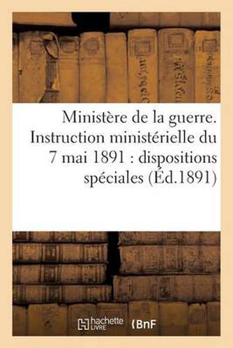 Ministere de la Guerre. Instruction Ministerielle Du 7 Mai 1891: Dispositions Speciales (Ed.1891): Speciales Relatives A l'Administration...