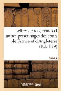 Cover image for Lettres de Rois, Reines Et Autres Personnages Des Cours de France Et d'Angleterre. Tome 2: Depuis Louis VII Jusqu'a Henri IV Tirees Des Archives de Londres