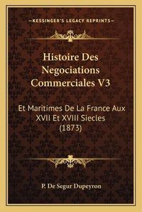 Cover image for Histoire Des Negociations Commerciales V3: Et Maritimes de La France Aux XVII Et XVIII Siecles (1873)