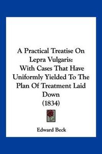 Cover image for A Practical Treatise on Lepra Vulgaris: With Cases That Have Uniformly Yielded to the Plan of Treatment Laid Down (1834)