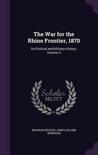 Cover image for The War for the Rhine Frontier, 1870: Its Political and Military History, Volume 3