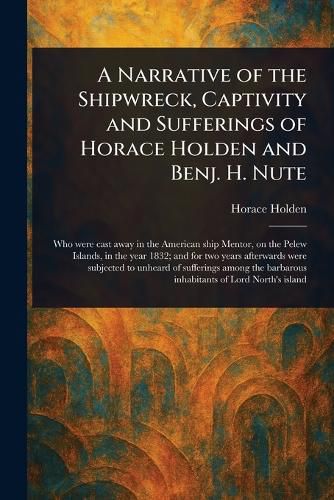 Cover image for A Narrative of the Shipwreck, Captivity and Sufferings of Horace Holden and Benj. H. Nute