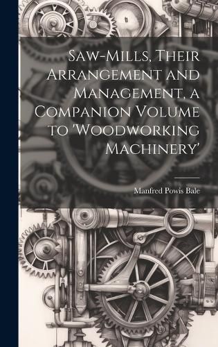 Cover image for Saw-Mills, Their Arrangement and Management, a Companion Volume to 'woodworking Machinery'