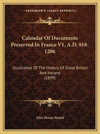 Cover image for Calendar of Documents Preserved in France V1, A.D. 918-1206: Illustrative of the History of Great Britain and Ireland (1899)