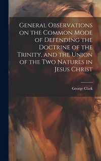 Cover image for General Observations on the Common Mode of Defending the Doctrine of the Trinity, and the Union of the two Natures in Jesus Christ