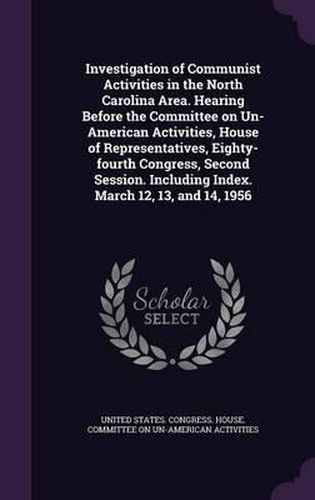 Cover image for Investigation of Communist Activities in the North Carolina Area. Hearing Before the Committee on Un-American Activities, House of Representatives, Eighty-Fourth Congress, Second Session. Including Index. March 12, 13, and 14, 1956