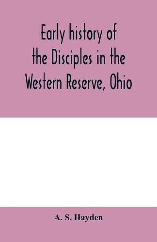 Cover image for Early history of the Disciples in the Western Reserve, Ohio; with biographical sketches of the principal agents in their religious movement