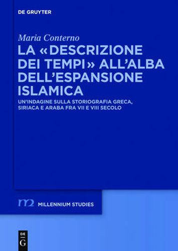 La  Descrizione Dei Tempi  All'alba Dell'espansione Islamica: Un'indagine Sulla Storiografia Greca, Siriaca E Araba Fra VII E VIII Secolo