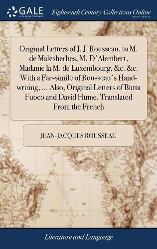 Original Letters of J. J. Rousseau, to M. de Malesherbes, M. D'Alembert, Madame la M. de Luxembourg, &c. &c. With a Fac-simile of Rousseau's Hand-writing, ... Also, Original Letters of Butta Fuoco and David Hume. Translated From the French