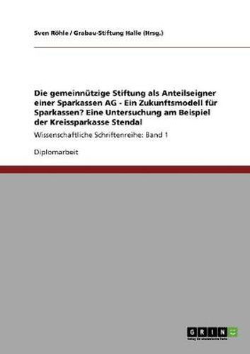 Cover image for Die gemeinnutzige Stiftung als Anteilseigner einer Sparkassen AG - Ein Zukunftsmodell fur Sparkassen? Eine Untersuchung am Beispiel der Kreissparkasse Stendal: Wissenschaftliche Schriftenreihe: Band 1