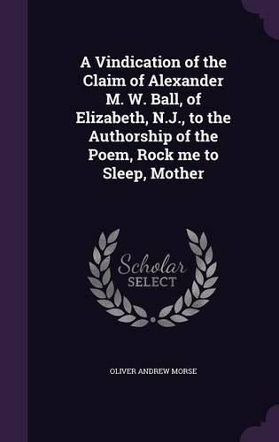 A Vindication of the Claim of Alexander M. W. Ball, of Elizabeth, N.J., to the Authorship of the Poem, Rock Me to Sleep, Mother