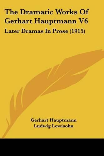 The Dramatic Works of Gerhart Hauptmann V6: Later Dramas in Prose (1915)