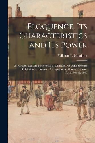 Eloquence, Its Characteristics and Its Power: an Oration Delivered Before the Thalian and Phi Delta Societies of Oglethorpe University, Georgia, at the Commencement, November 18, 1846