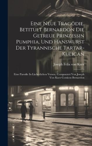 Cover image for Eine Neue Tragoedie, Betitult Bernardon Die Getreue Prinzessin Pumphia, Und Hanswurst Der Tyrannische Tartar-kulican