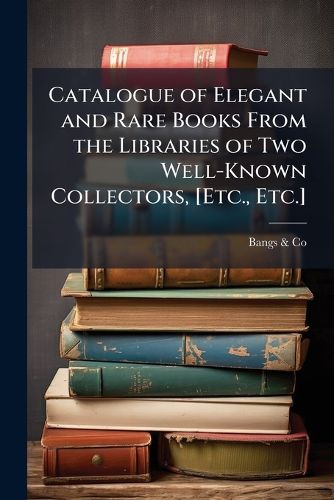 Cover image for Catalogue of Elegant and Rare Books From the Libraries of Two Well-Known Collectors, [Etc., Etc.]