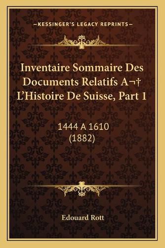 Inventaire Sommaire Des Documents Relatifs A L'Histoire de Suisse, Part 1: 1444 a 1610 (1882)