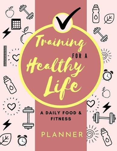 Cover image for Training for a Healthy Life: A Daily Food and Fitness Planner: Funny Daily Food Diary, Diet Planner and Fitness Journal (8,5 x 11) Large Size: A Daily Food and Fitness Planner