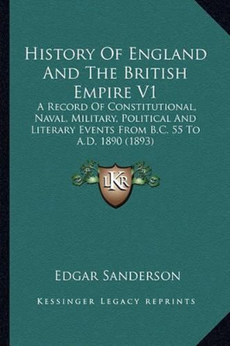 Cover image for History of England and the British Empire V1: A Record of Constitutional, Naval, Military, Political and Literary Events from B.C. 55 to A.D. 1890 (1893)