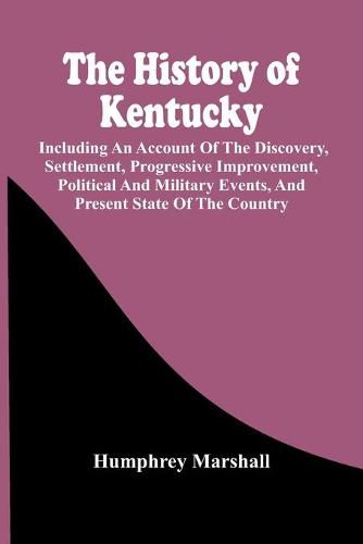 Cover image for The History Of Kentucky: Including An Account Of The Discovery, Settlement, Progressive Improvement, Political And Military Events, And Present State Of The Country