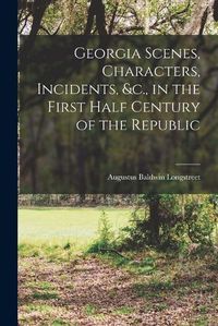 Cover image for Georgia Scenes, Characters, Incidents, &c., in the First Half Century of the Republic