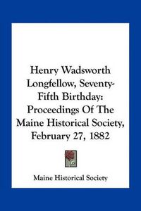 Cover image for Henry Wadsworth Longfellow, Seventy-Fifth Birthday: Proceedings of the Maine Historical Society, February 27, 1882