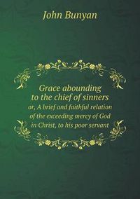 Cover image for Grace abounding to the chief of sinners or, A brief and faithful relation of the exceeding mercy of God in Christ, to his poor servant