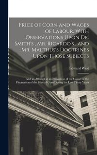 Cover image for Price of Corn and Wages of Labour, With Observations Upon Dr. Smith's, Mr. Ricardo's, and Mr. Malthus's Doctrines Upon Those Subjects