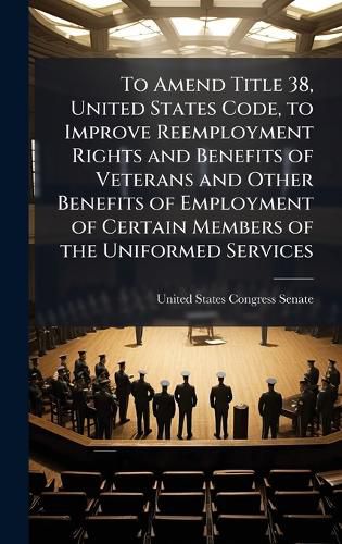 Cover image for To Amend Title 38, United States Code, to Improve Reemployment Rights and Benefits of Veterans and Other Benefits of Employment of Certain Members of the Uniformed Services