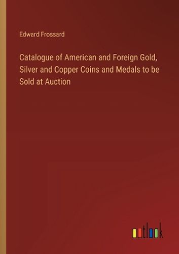 Catalogue of American and Foreign Gold, Silver and Copper Coins and Medals to be Sold at Auction