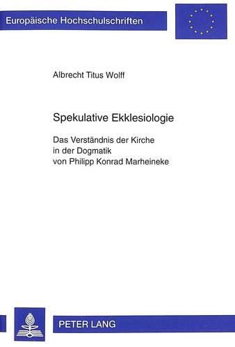 Spekulative Ekklesiologie: Das Verstaendnis Der Kirche in Der Dogmatik Von Philipp Konrad Marheineke