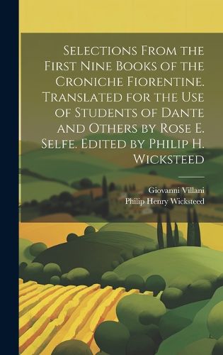 Cover image for Selections From the First Nine Books of the Croniche Fiorentine. Translated for the use of Students of Dante and Others by Rose E. Selfe. Edited by Philip H. Wicksteed