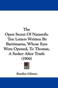 Cover image for The Open Secret of Nazareth: Ten Letters Written by Bartimarus, Whose Eyes Were Opened, to Thomas, a Seeker After Truth (1906)