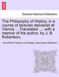 Cover image for The Philosophy of History, in a Course of Lectures Delivered at Vienna ... Translated ..., with a Memoir of the Author, by J. B. Robertson. Vol. II