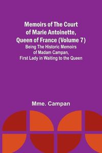 Cover image for Memoirs of the Court of Marie Antoinette, Queen of France (Volume 7); Being the Historic Memoirs of Madam Campan, First Lady in Waiting to the Queen