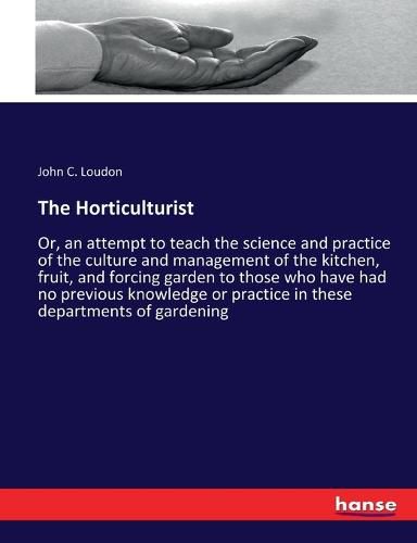 Cover image for The Horticulturist: Or, an attempt to teach the science and practice of the culture and management of the kitchen, fruit, and forcing garden to those who have had no previous knowledge or practice in these departments of gardening