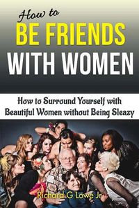 Cover image for How to Be Friends With Women: How to Surround Yourself with Beautiful Women without Being Sleazy