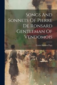 Cover image for Songs And Sonnets Of Pierre De Ronsard Gentleman Of Vendomois