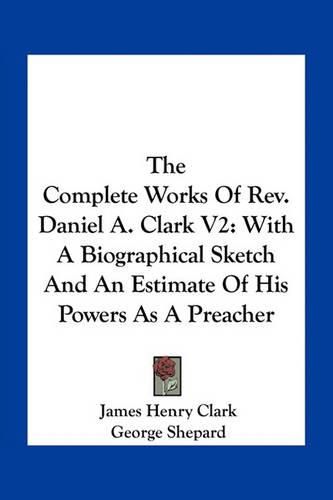 The Complete Works of REV. Daniel A. Clark V2: With a Biographical Sketch and an Estimate of His Powers as a Preacher