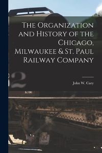 Cover image for The Organization and History of the Chicago, Milwaukee & St. Paul Railway Company