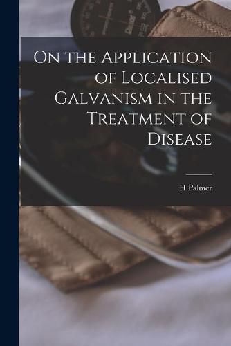 Cover image for On the Application of Localised Galvanism in the Treatment of Disease [microform]