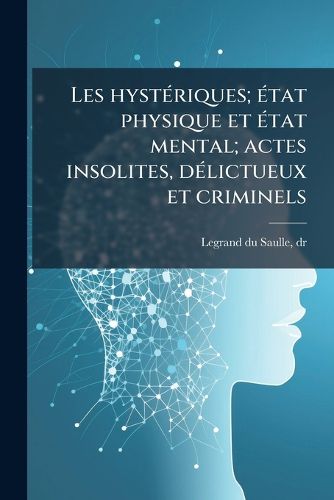 Cover image for Les Hysteriques; Etat Physique Et Etat Mental; Actes Insolites, Delictueux Et Criminels