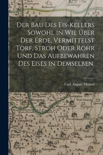 Cover image for Der Bau des Eis-Kellers sowohl in wie ueber der Erde, vermittelst Torf, Stroh oder Rohr und das Aufbewahren des Eises in demselben.