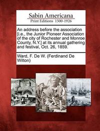 Cover image for An Address Before the Association [i.E., the Junior Pioneer Association of the City of Rochester and Monroe County, N.Y.] at Its Annual Gathering and Festival, Oct. 26, 1859.