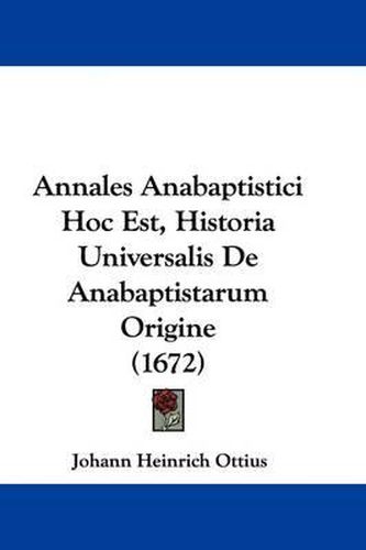 Cover image for Annales Anabaptistici Hoc Est, Historia Universalis de Anabaptistarum Origine (1672)