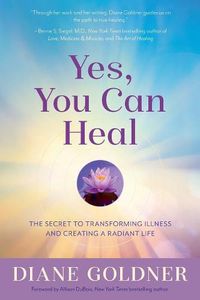 Cover image for Yes, You Can Heal: The Secret to Transforming Illness and Creating a Radiant Life