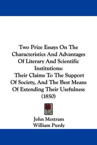 Two Prize Essays on the Characteristics and Advantages of Literary and Scientific Institutions: Their Claims to the Support of Society, and the Best Means of Extending Their Usefulness (1850)