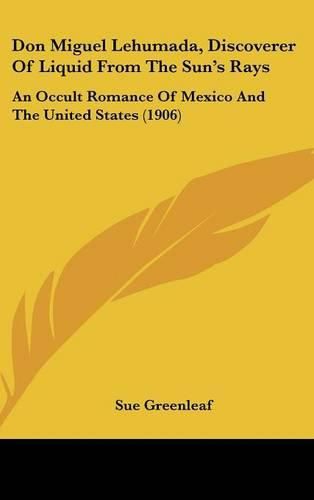 Cover image for Don Miguel Lehumada, Discoverer of Liquid from the Sun's Rays: An Occult Romance of Mexico and the United States (1906)