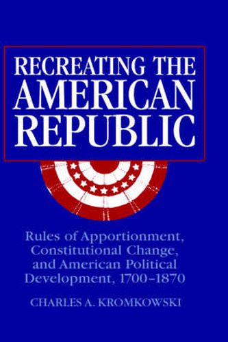 Cover image for Recreating the American Republic: Rules of Apportionment, Constitutional Change, and American Political Development, 1700-1870