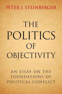 Cover image for The Politics of Objectivity: An Essay on the Foundations of Political Conflict