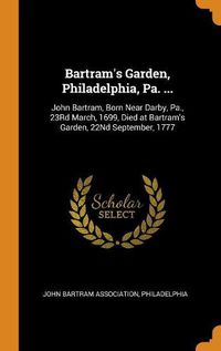 Cover image for Bartram's Garden, Philadelphia, Pa. ...: John Bartram, Born Near Darby, Pa., 23rd March, 1699, Died at Bartram's Garden, 22nd September, 1777